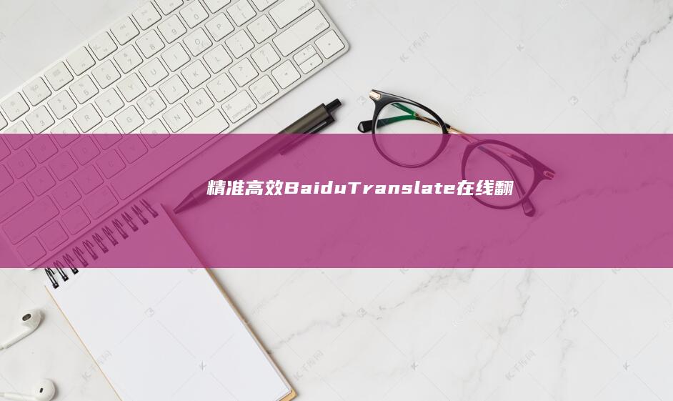 精准高效：Baidu Translate在线翻译服务详解